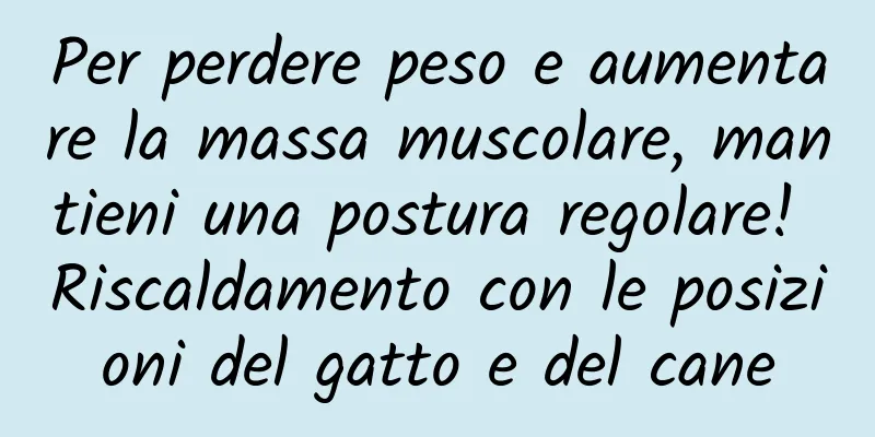 Per perdere peso e aumentare la massa muscolare, mantieni una postura regolare! Riscaldamento con le posizioni del gatto e del cane
