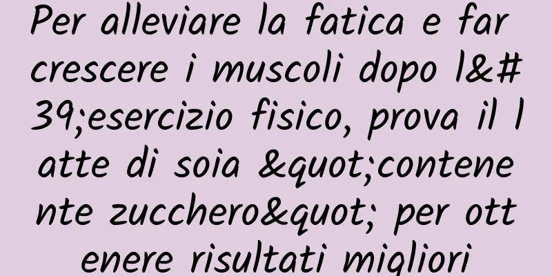 Per alleviare la fatica e far crescere i muscoli dopo l'esercizio fisico, prova il latte di soia "contenente zucchero" per ottenere risultati migliori