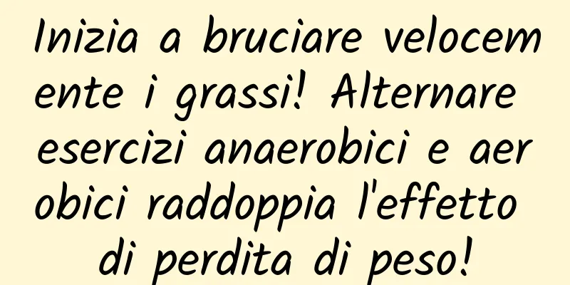Inizia a bruciare velocemente i grassi! Alternare esercizi anaerobici e aerobici raddoppia l'effetto di perdita di peso!