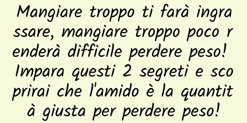 Mangiare troppo ti farà ingrassare, mangiare troppo poco renderà difficile perdere peso! Impara questi 2 segreti e scoprirai che l'amido è la quantità giusta per perdere peso!