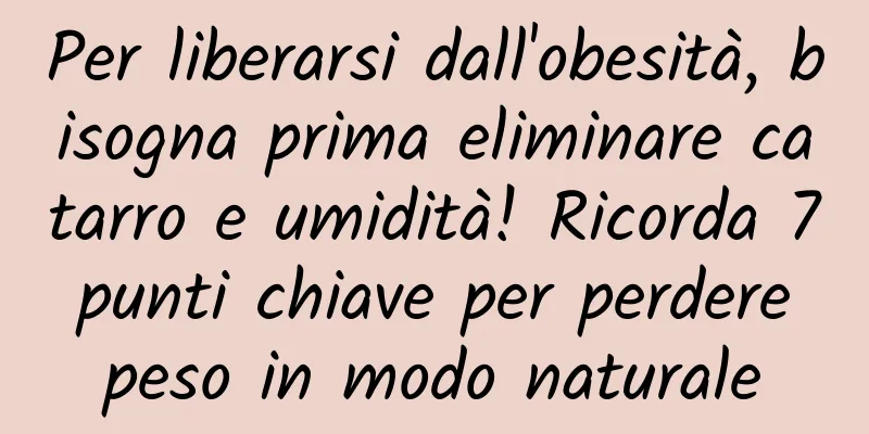 Per liberarsi dall'obesità, bisogna prima eliminare catarro e umidità! Ricorda 7 punti chiave per perdere peso in modo naturale