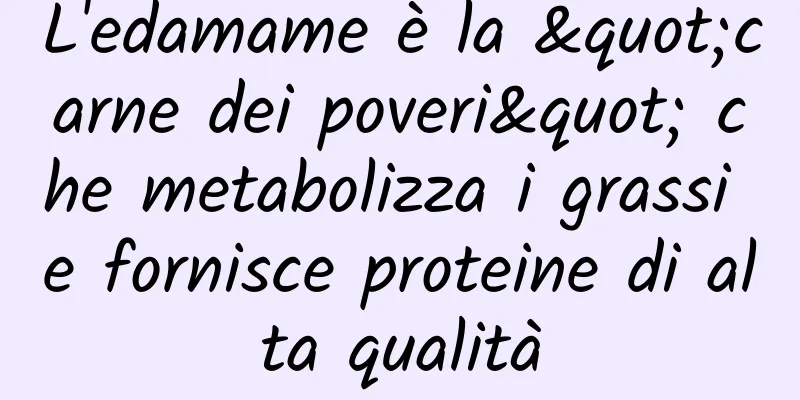 L'edamame è la "carne dei poveri" che metabolizza i grassi e fornisce proteine ​​di alta qualità