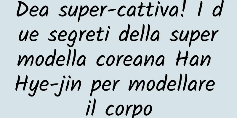 Dea super-cattiva! I due segreti della supermodella coreana Han Hye-jin per modellare il corpo
