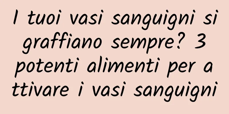 I tuoi vasi sanguigni si graffiano sempre? 3 potenti alimenti per attivare i vasi sanguigni