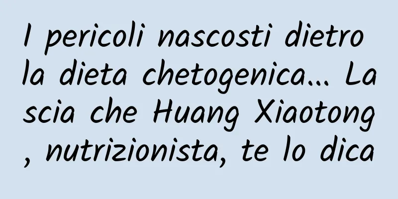 I pericoli nascosti dietro la dieta chetogenica... Lascia che Huang Xiaotong, nutrizionista, te lo dica