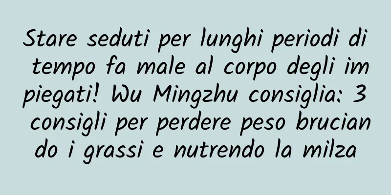 Stare seduti per lunghi periodi di tempo fa male al corpo degli impiegati! Wu Mingzhu consiglia: 3 consigli per perdere peso bruciando i grassi e nutrendo la milza
