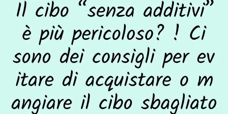 Il cibo “senza additivi” è più pericoloso? ! Ci sono dei consigli per evitare di acquistare o mangiare il cibo sbagliato