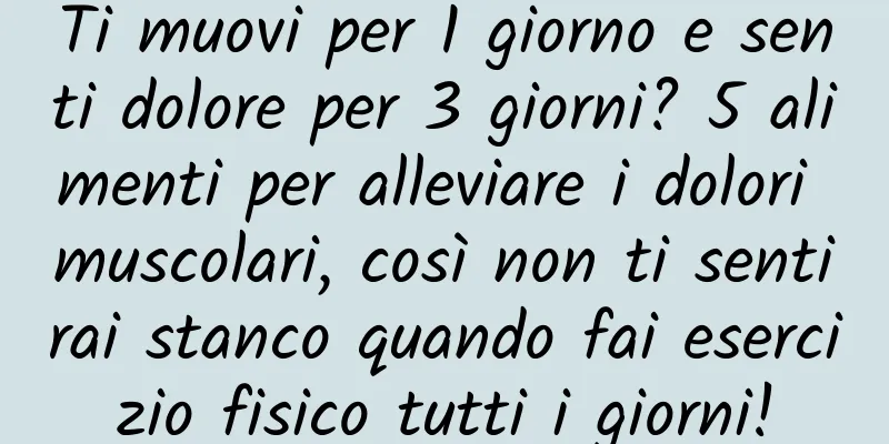 Ti muovi per 1 giorno e senti dolore per 3 giorni? 5 alimenti per alleviare i dolori muscolari, così non ti sentirai stanco quando fai esercizio fisico tutti i giorni!