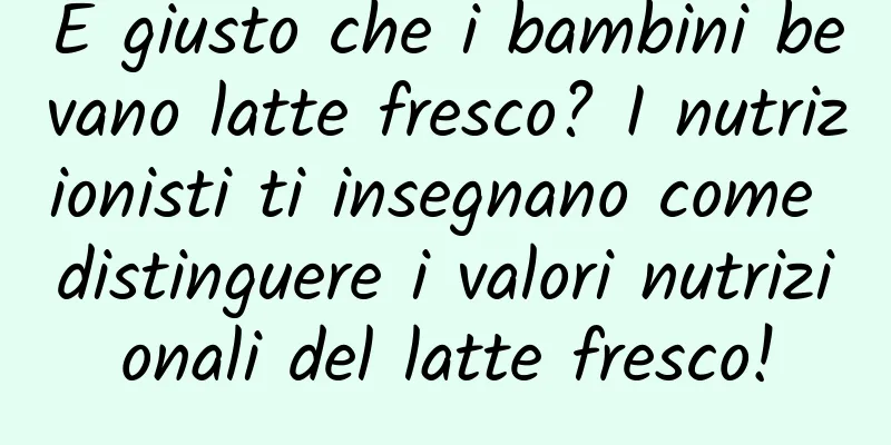 È giusto che i bambini bevano latte fresco? I nutrizionisti ti insegnano come distinguere i valori nutrizionali del latte fresco!