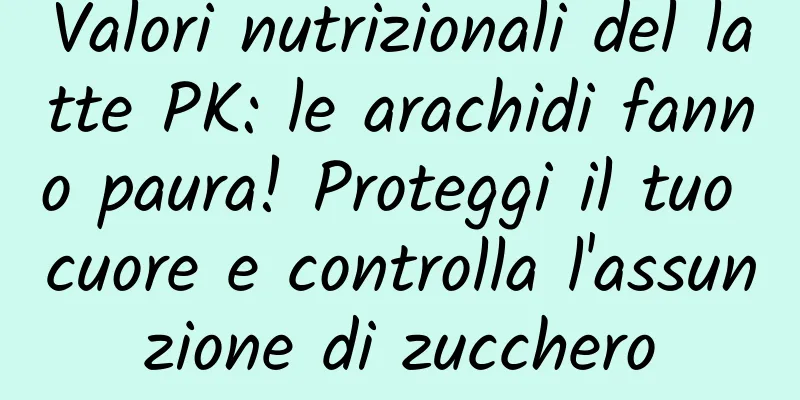 Valori nutrizionali del latte PK: le arachidi fanno paura! Proteggi il tuo cuore e controlla l'assunzione di zucchero