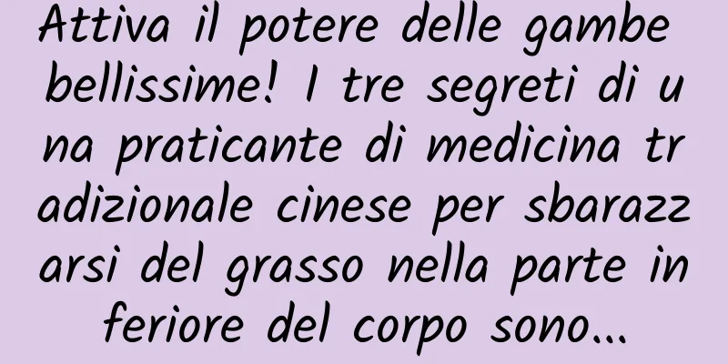 Attiva il potere delle gambe bellissime! I tre segreti di una praticante di medicina tradizionale cinese per sbarazzarsi del grasso nella parte inferiore del corpo sono...
