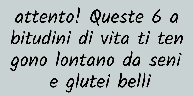 attento! Queste 6 abitudini di vita ti tengono lontano da seni e glutei belli