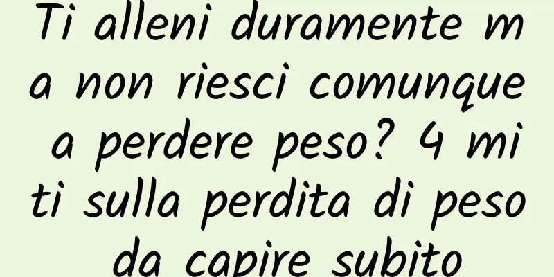 Ti alleni duramente ma non riesci comunque a perdere peso? 4 miti sulla perdita di peso da capire subito