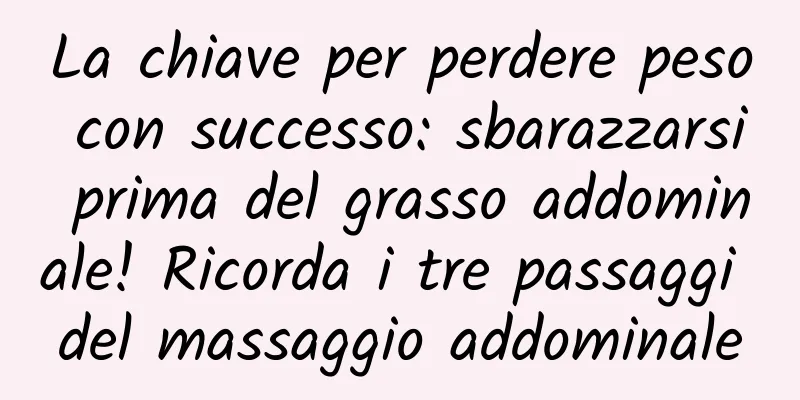 La chiave per perdere peso con successo: sbarazzarsi prima del grasso addominale! Ricorda i tre passaggi del massaggio addominale