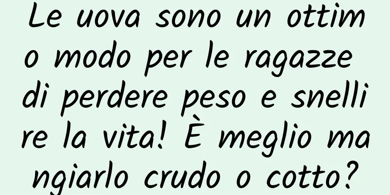 Le uova sono un ottimo modo per le ragazze di perdere peso e snellire la vita! È meglio mangiarlo crudo o cotto?
