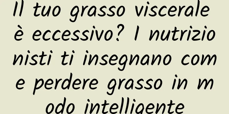 Il tuo grasso viscerale è eccessivo? I nutrizionisti ti insegnano come perdere grasso in modo intelligente