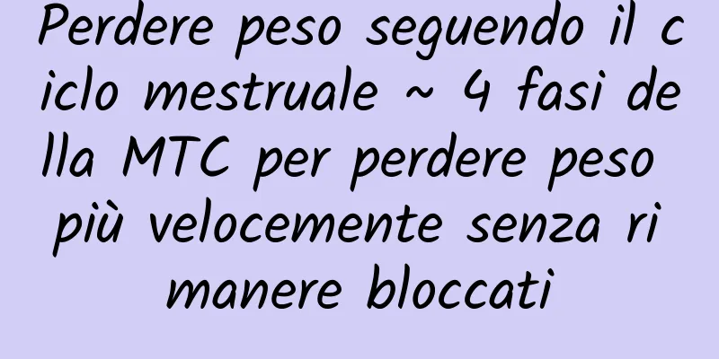 Perdere peso seguendo il ciclo mestruale ~ 4 fasi della MTC per perdere peso più velocemente senza rimanere bloccati