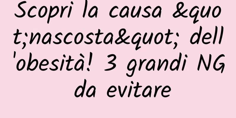 Scopri la causa "nascosta" dell'obesità! 3 grandi NG da evitare