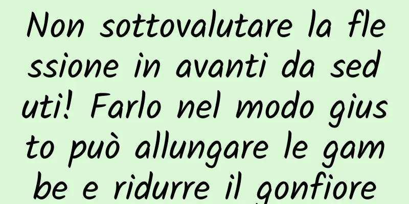 Non sottovalutare la flessione in avanti da seduti! Farlo nel modo giusto può allungare le gambe e ridurre il gonfiore