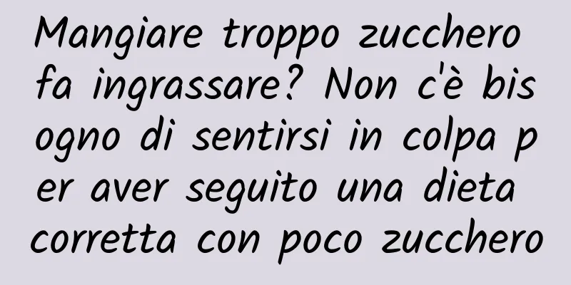 Mangiare troppo zucchero fa ingrassare? Non c'è bisogno di sentirsi in colpa per aver seguito una dieta corretta con poco zucchero