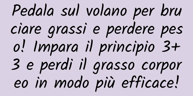 Pedala sul volano per bruciare grassi e perdere peso! Impara il principio 3+3 e perdi il grasso corporeo in modo più efficace!