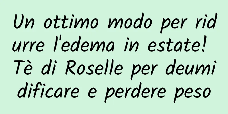 Un ottimo modo per ridurre l'edema in estate! Tè di Roselle per deumidificare e perdere peso