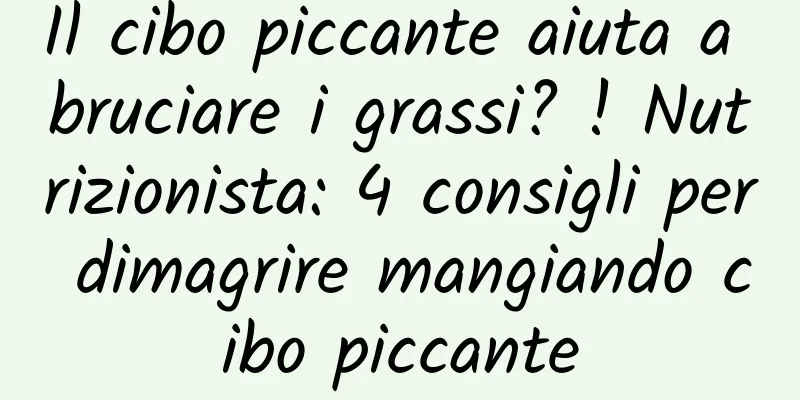 Il cibo piccante aiuta a bruciare i grassi? ! Nutrizionista: 4 consigli per dimagrire mangiando cibo piccante
