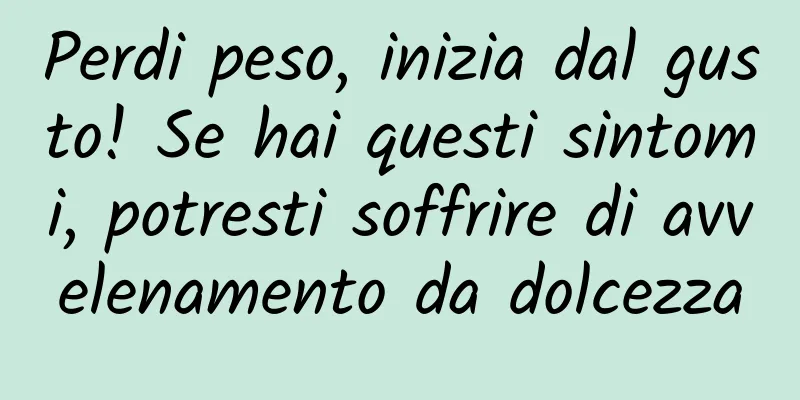 Perdi peso, inizia dal gusto! Se hai questi sintomi, potresti soffrire di avvelenamento da dolcezza