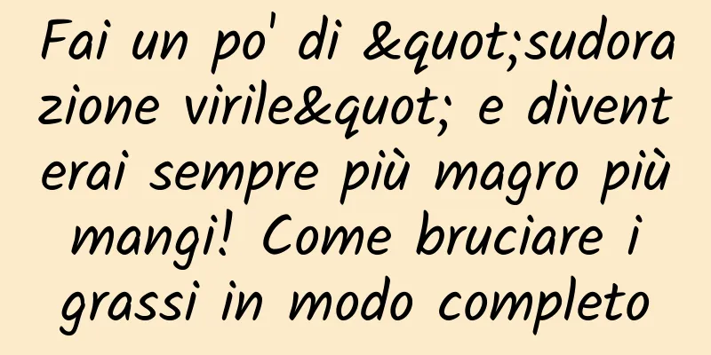 Fai un po' di "sudorazione virile" e diventerai sempre più magro più mangi! Come bruciare i grassi in modo completo