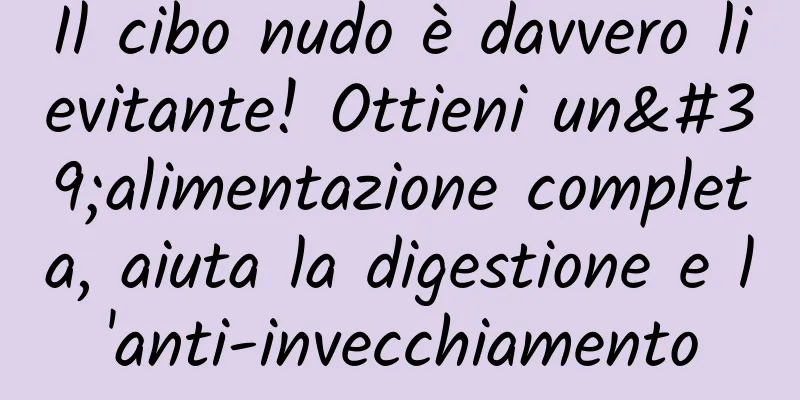 Il cibo nudo è davvero lievitante! Ottieni un'alimentazione completa, aiuta la digestione e l'anti-invecchiamento