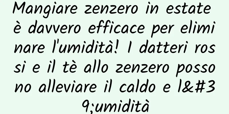 Mangiare zenzero in estate è davvero efficace per eliminare l'umidità! I datteri rossi e il tè allo zenzero possono alleviare il caldo e l'umidità