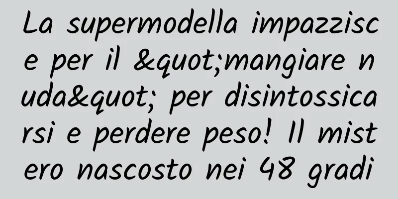 La supermodella impazzisce per il "mangiare nuda" per disintossicarsi e perdere peso! Il mistero nascosto nei 48 gradi