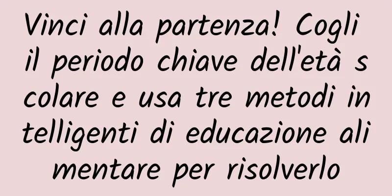 Vinci alla partenza! Cogli il periodo chiave dell'età scolare e usa tre metodi intelligenti di educazione alimentare per risolverlo