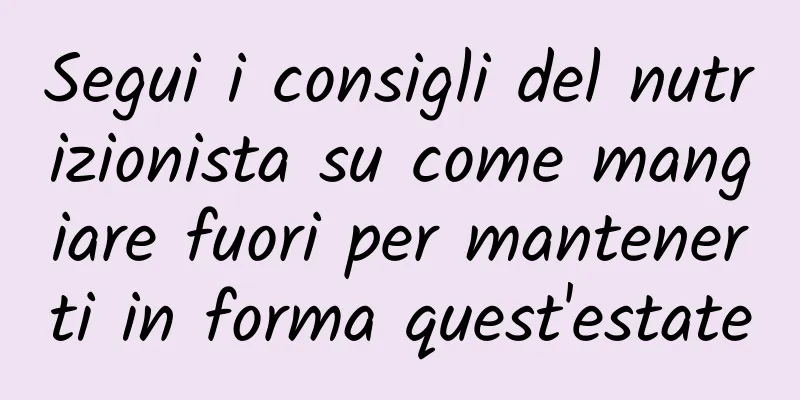 Segui i consigli del nutrizionista su come mangiare fuori per mantenerti in forma quest'estate