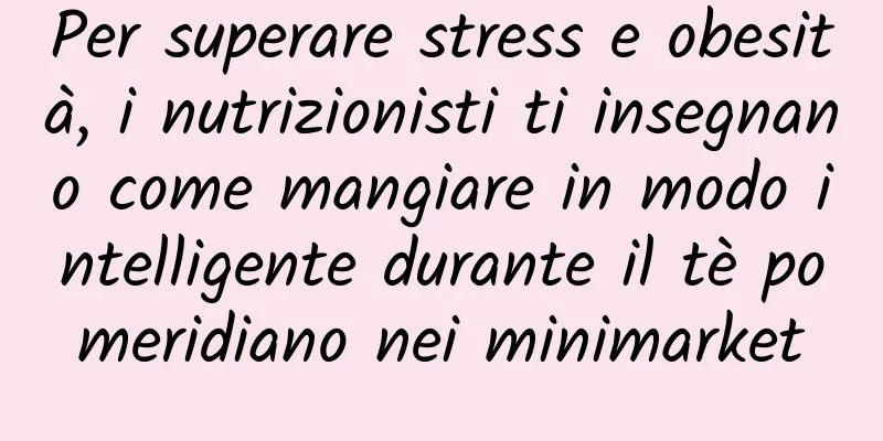 Per superare stress e obesità, i nutrizionisti ti insegnano come mangiare in modo intelligente durante il tè pomeridiano nei minimarket