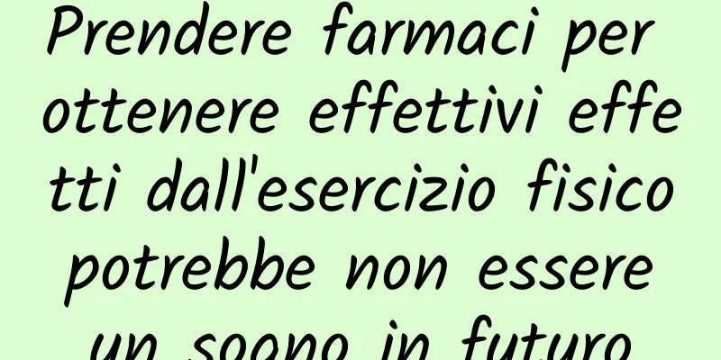 Prendere farmaci per ottenere effettivi effetti dall'esercizio fisico potrebbe non essere un sogno in futuro