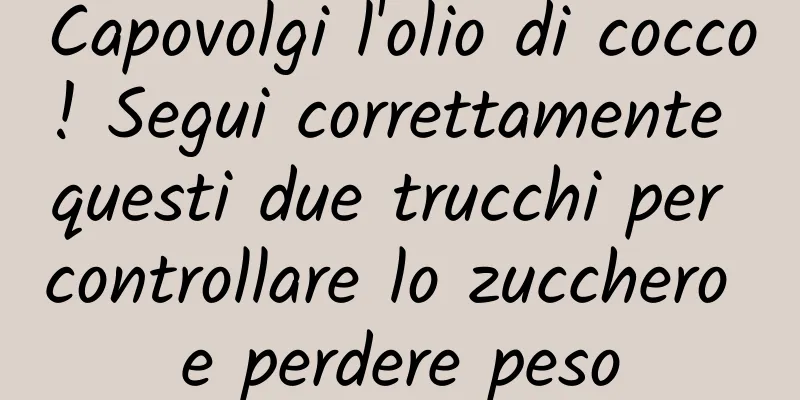 Capovolgi l'olio di cocco! Segui correttamente questi due trucchi per controllare lo zucchero e perdere peso