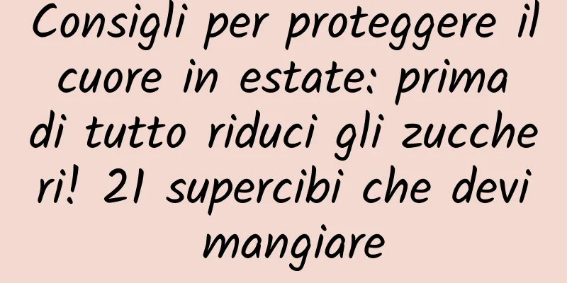 Consigli per proteggere il cuore in estate: prima di tutto riduci gli zuccheri! 21 supercibi che devi mangiare