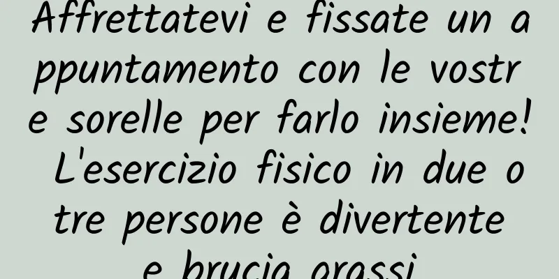 Affrettatevi e fissate un appuntamento con le vostre sorelle per farlo insieme! L'esercizio fisico in due o tre persone è divertente e brucia grassi