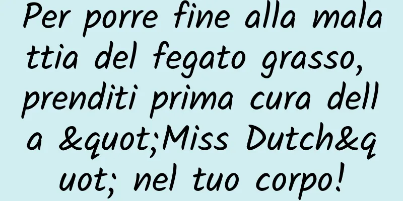 Per porre fine alla malattia del fegato grasso, prenditi prima cura della "Miss Dutch" nel tuo corpo!