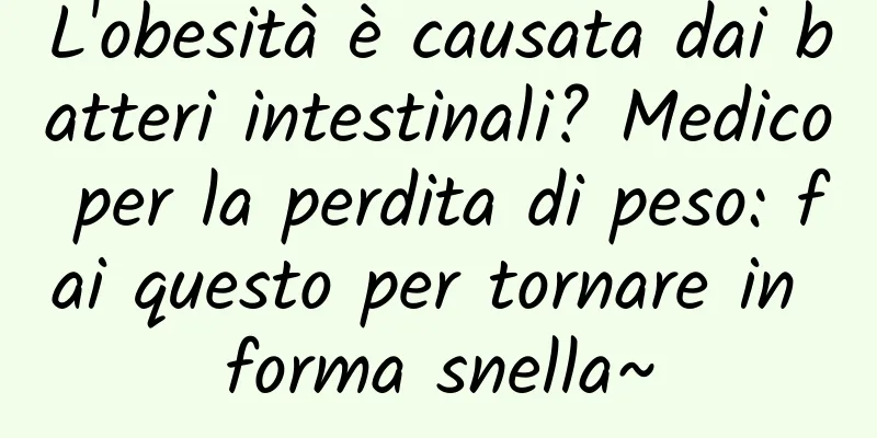 L'obesità è causata dai batteri intestinali? Medico per la perdita di peso: fai questo per tornare in forma snella~