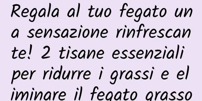 Regala al tuo fegato una sensazione rinfrescante! 2 tisane essenziali per ridurre i grassi e eliminare il fegato grasso
