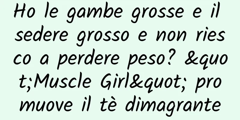 Ho le gambe grosse e il sedere grosso e non riesco a perdere peso? "Muscle Girl" promuove il tè dimagrante