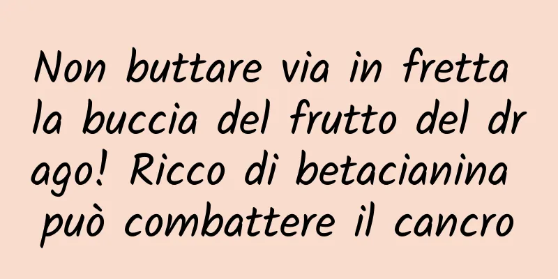 Non buttare via in fretta la buccia del frutto del drago! Ricco di betacianina può combattere il cancro