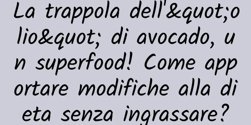 La trappola dell'"olio" di avocado, un superfood! Come apportare modifiche alla dieta senza ingrassare?