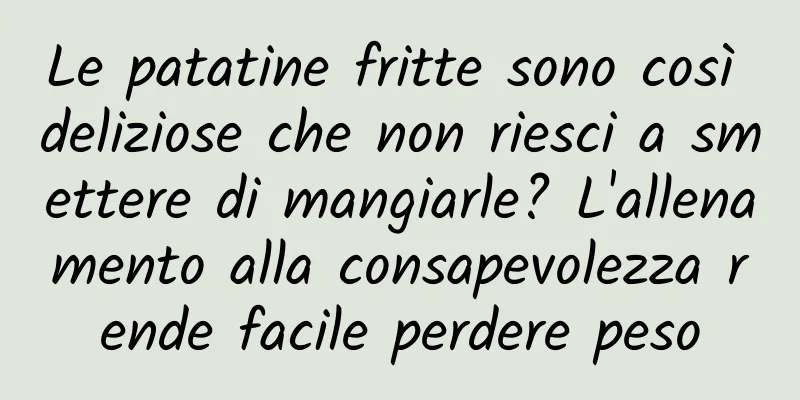 Le patatine fritte sono così deliziose che non riesci a smettere di mangiarle? L'allenamento alla consapevolezza rende facile perdere peso