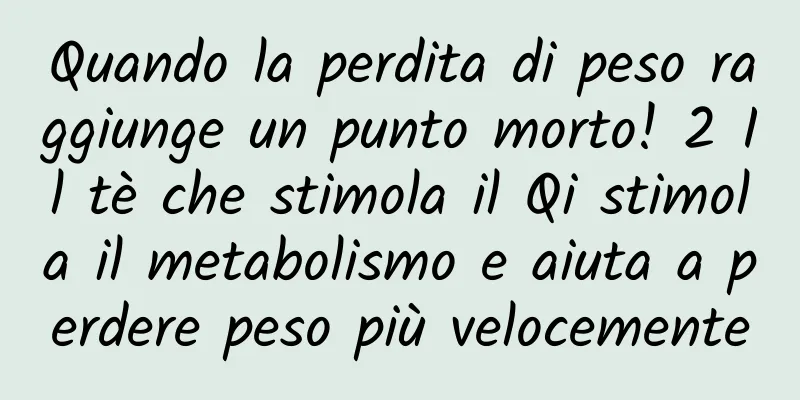 Quando la perdita di peso raggiunge un punto morto! 2 Il tè che stimola il Qi stimola il metabolismo e aiuta a perdere peso più velocemente
