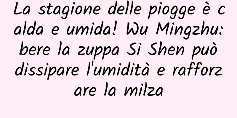 La stagione delle piogge è calda e umida! Wu Mingzhu: bere la zuppa Si Shen può dissipare l'umidità e rafforzare la milza