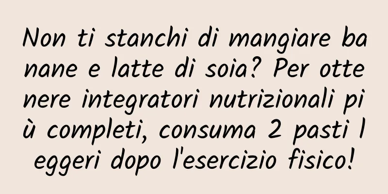 Non ti stanchi di mangiare banane e latte di soia? Per ottenere integratori nutrizionali più completi, consuma 2 pasti leggeri dopo l'esercizio fisico!