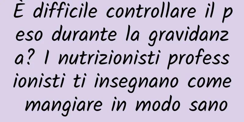 È difficile controllare il peso durante la gravidanza? I nutrizionisti professionisti ti insegnano come mangiare in modo sano